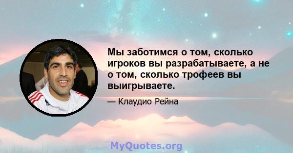 Мы заботимся о том, сколько игроков вы разрабатываете, а не о том, сколько трофеев вы выигрываете.