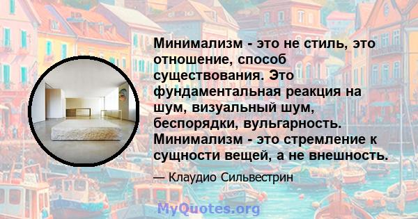 Минимализм - это не стиль, это отношение, способ существования. Это фундаментальная реакция на шум, визуальный шум, беспорядки, вульгарность. Минимализм - это стремление к сущности вещей, а не внешность.