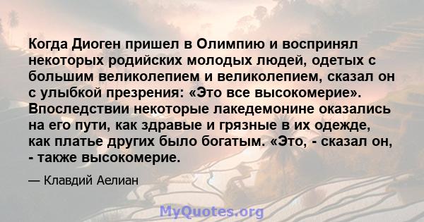 Когда Диоген пришел в Олимпию и воспринял некоторых родийских молодых людей, одетых с большим великолепием и великолепием, сказал он с улыбкой презрения: «Это все высокомерие». Впоследствии некоторые лакедемонине