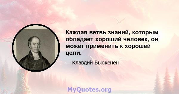 Каждая ветвь знаний, которым обладает хороший человек, он может применить к хорошей цели.