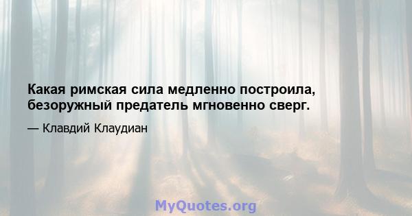 Какая римская сила медленно построила, безоружный предатель мгновенно сверг.