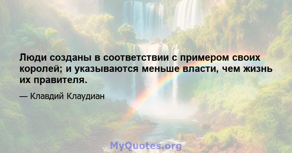 Люди созданы в соответствии с примером своих королей; и указываются меньше власти, чем жизнь их правителя.