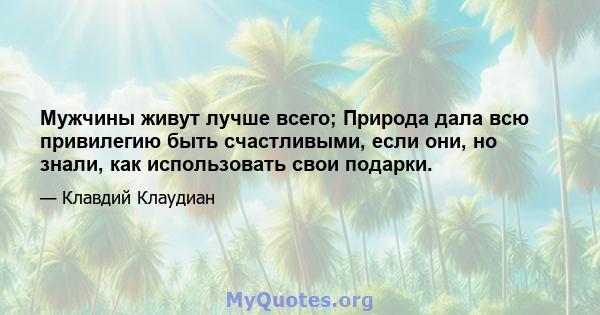 Мужчины живут лучше всего; Природа дала всю привилегию быть счастливыми, если они, но знали, как использовать свои подарки.