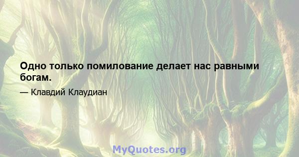 Одно только помилование делает нас равными богам.