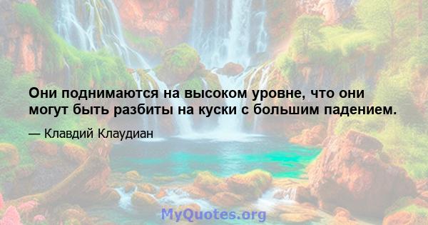 Они поднимаются на высоком уровне, что они могут быть разбиты на куски с большим падением.