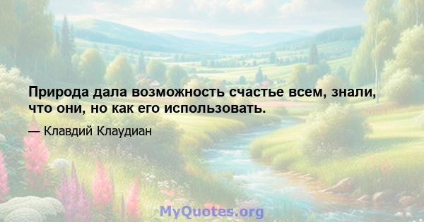 Природа дала возможность счастье всем, знали, что они, но как его использовать.