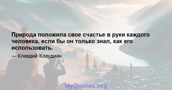 Природа положила свое счастье в руки каждого человека, если бы он только знал, как его использовать.