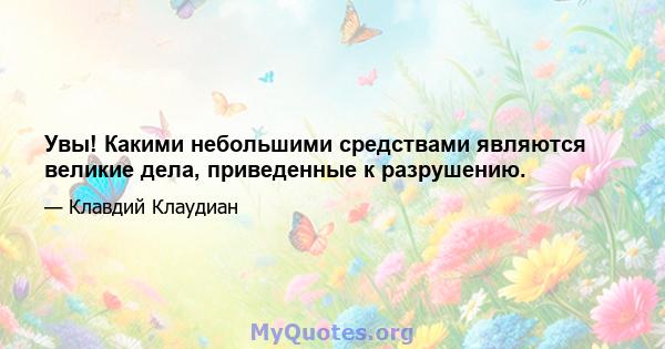 Увы! Какими небольшими средствами являются великие дела, приведенные к разрушению.