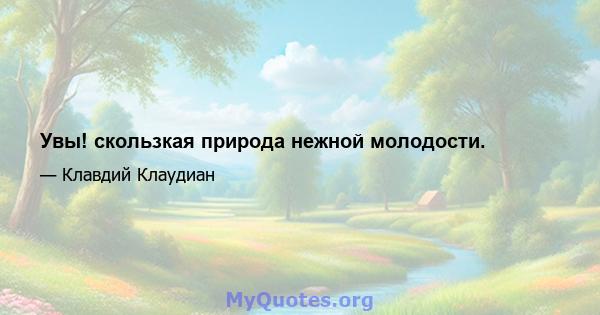 Увы! скользкая природа нежной молодости.