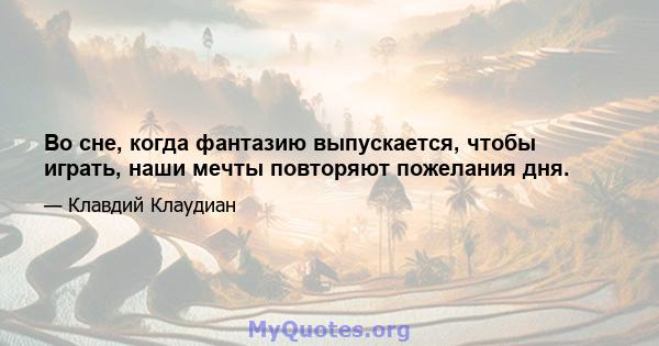 Во сне, когда фантазию выпускается, чтобы играть, наши мечты повторяют пожелания дня.