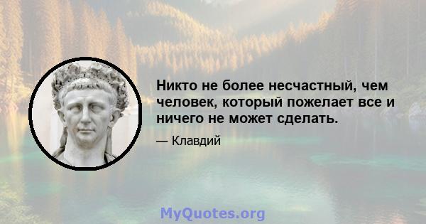 Никто не более несчастный, чем человек, который пожелает все и ничего не может сделать.