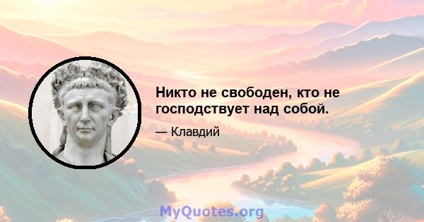 Никто не свободен, кто не господствует над собой.