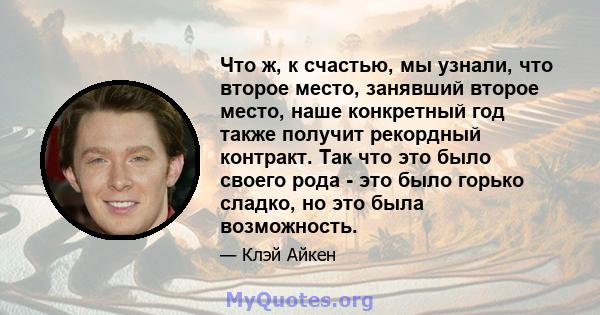 Что ж, к счастью, мы узнали, что второе место, занявший второе место, наше конкретный год также получит рекордный контракт. Так что это было своего рода - это было горько сладко, но это была возможность.