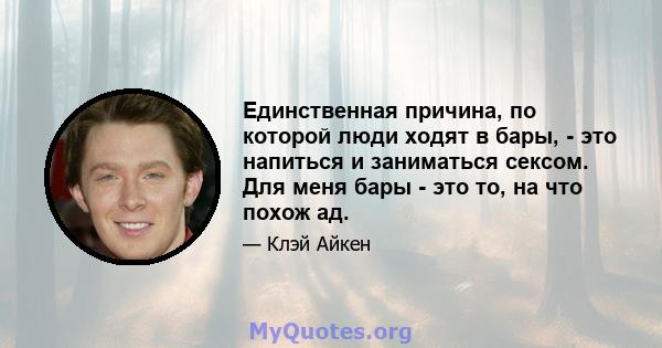 Единственная причина, по которой люди ходят в бары, - это напиться и заниматься сексом. Для меня бары - это то, на что похож ад.