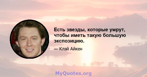 Есть звезды, которые умрут, чтобы иметь такую ​​большую экспозицию.