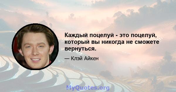 Каждый поцелуй - это поцелуй, который вы никогда не сможете вернуться.