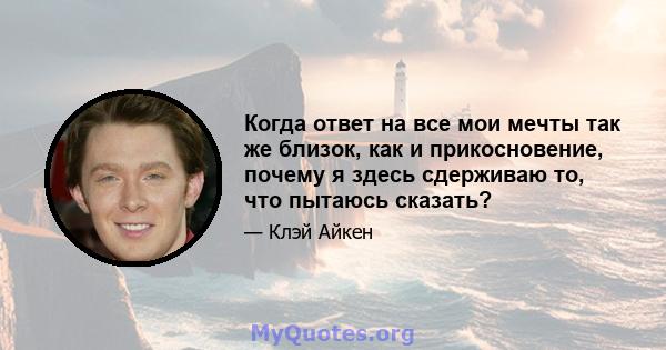 Когда ответ на все мои мечты так же близок, как и прикосновение, почему я здесь сдерживаю то, что пытаюсь сказать?