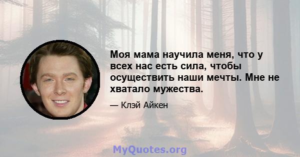 Моя мама научила меня, что у всех нас есть сила, чтобы осуществить наши мечты. Мне не хватало мужества.