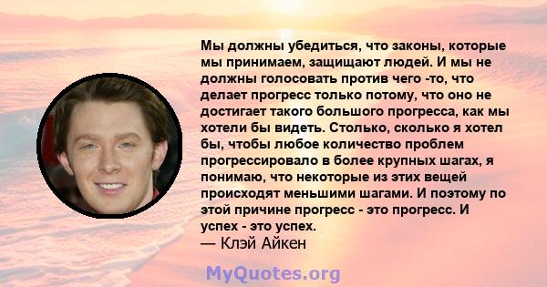 Мы должны убедиться, что законы, которые мы принимаем, защищают людей. И мы не должны голосовать против чего -то, что делает прогресс только потому, что оно не достигает такого большого прогресса, как мы хотели бы