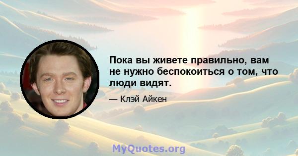 Пока вы живете правильно, вам не нужно беспокоиться о том, что люди видят.