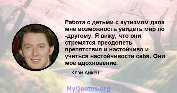 Работа с детьми с аутизмом дала мне возможность увидеть мир по -другому. Я вижу, что они стремятся преодолеть препятствия и настойчиво и учиться настойчивости себя. Они мое вдохновение.