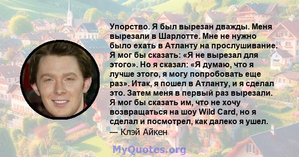 Упорство. Я был вырезан дважды. Меня вырезали в Шарлотте. Мне не нужно было ехать в Атланту на прослушивание. Я мог бы сказать: «Я не вырезал для этого». Но я сказал: «Я думаю, что я лучше этого, я могу попробовать еще