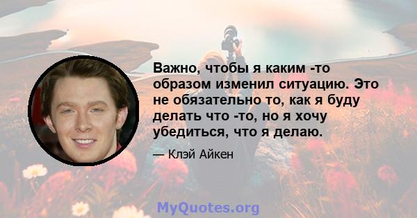 Важно, чтобы я каким -то образом изменил ситуацию. Это не обязательно то, как я буду делать что -то, но я хочу убедиться, что я делаю.