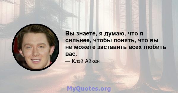 Вы знаете, я думаю, что я сильнее, чтобы понять, что вы не можете заставить всех любить вас.