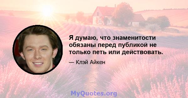 Я думаю, что знаменитости обязаны перед публикой не только петь или действовать.