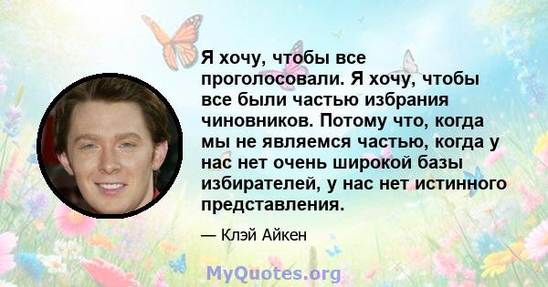 Я хочу, чтобы все проголосовали. Я хочу, чтобы все были частью избрания чиновников. Потому что, когда мы не являемся частью, когда у нас нет очень широкой базы избирателей, у нас нет истинного представления.