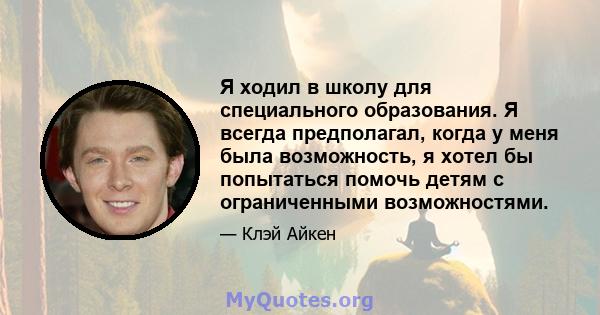 Я ходил в школу для специального образования. Я всегда предполагал, когда у меня была возможность, я хотел бы попытаться помочь детям с ограниченными возможностями.