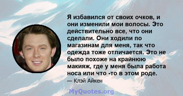 Я избавился от своих очков, и они изменили мои волосы. Это действительно все, что они сделали. Они ходили по магазинам для меня, так что одежда тоже отличается. Это не было похоже на крайнюю макияж, где у меня была