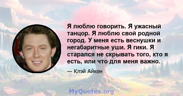 Я люблю говорить. Я ужасный танцор. Я люблю свой родной город. У меня есть веснушки и негабаритные уши. Я гики. Я старался не скрывать того, кто я есть, или что для меня важно.