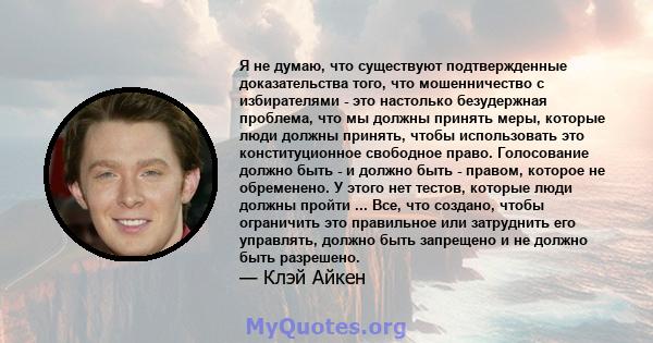 Я не думаю, что существуют подтвержденные доказательства того, что мошенничество с избирателями - это настолько безудержная проблема, что мы должны принять меры, которые люди должны принять, чтобы использовать это