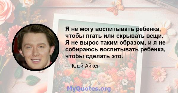 Я не могу воспитывать ребенка, чтобы лгать или скрывать вещи. Я не вырос таким образом, и я не собираюсь воспитывать ребенка, чтобы сделать это.