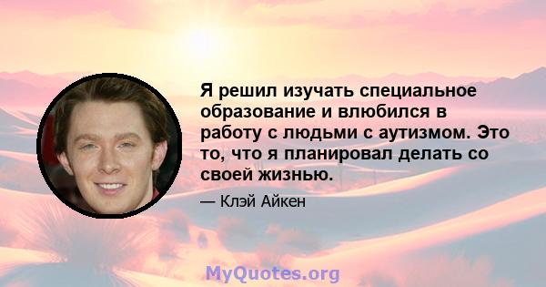 Я решил изучать специальное образование и влюбился в работу с людьми с аутизмом. Это то, что я планировал делать со своей жизнью.