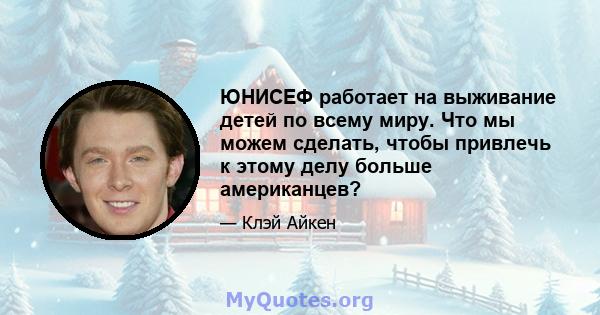 ЮНИСЕФ работает на выживание детей по всему миру. Что мы можем сделать, чтобы привлечь к этому делу больше американцев?