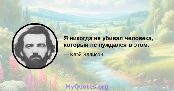 Я никогда не убивал человека, который не нуждался в этом.