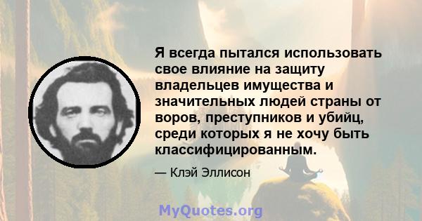 Я всегда пытался использовать свое влияние на защиту владельцев имущества и значительных людей страны от воров, преступников и убийц, среди которых я не хочу быть классифицированным.