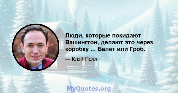 Люди, которые покидают Вашингтон, делают это через коробку ... Балет или Гроб.