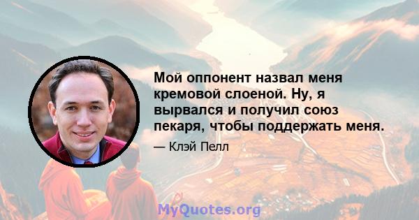 Мой оппонент назвал меня кремовой слоеной. Ну, я вырвался и получил союз пекаря, чтобы поддержать меня.