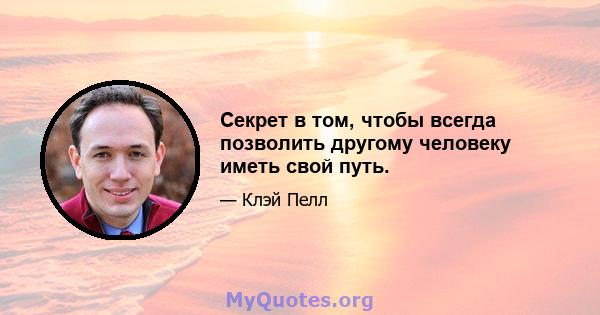 Секрет в том, чтобы всегда позволить другому человеку иметь свой путь.