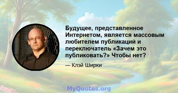 Будущее, представленное Интернетом, является массовым любителем публикаций и переключатель «Зачем это публиковать?» Чтобы нет?