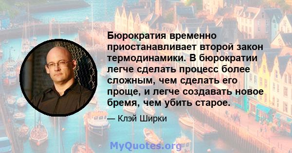 Бюрократия временно приостанавливает второй закон термодинамики. В бюрократии легче сделать процесс более сложным, чем сделать его проще, и легче создавать новое бремя, чем убить старое.