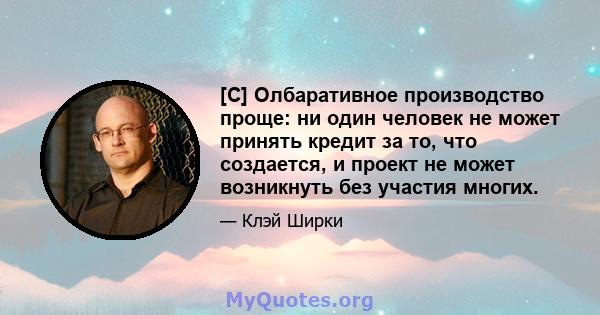 [C] Олбаративное производство проще: ни один человек не может принять кредит за то, что создается, и проект не может возникнуть без участия многих.