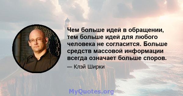 Чем больше идей в обращении, тем больше идей для любого человека не согласится. Больше средств массовой информации всегда означает больше споров.