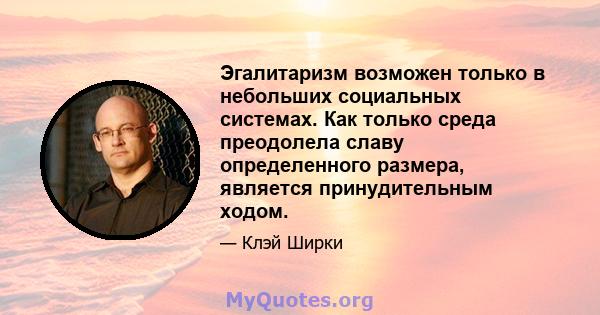 Эгалитаризм возможен только в небольших социальных системах. Как только среда преодолела славу определенного размера, является принудительным ходом.