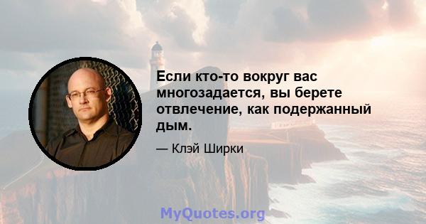 Если кто-то вокруг вас многозадается, вы берете отвлечение, как подержанный дым.