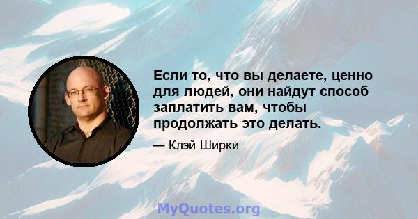 Если то, что вы делаете, ценно для людей, они найдут способ заплатить вам, чтобы продолжать это делать.