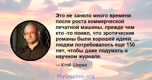 Это не заняло много времени после роста коммерческой печатной машины, прежде чем кто -то понял, что эротические романы были хорошей идеей. ... людям потребовалось еще 150 лет, чтобы даже подумать о научном журнале.